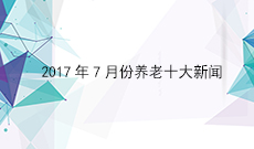 2017年7月份养老十大新闻