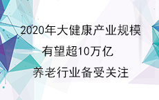 2020年大健康产业规模有望超10万亿 养老行业备受